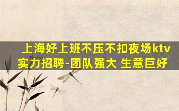 上海好上班不压不扣夜场ktv实力招聘-团队强大 生意巨好